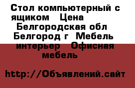  Стол компьютерный с ящиком › Цена ­ 2 550 - Белгородская обл., Белгород г. Мебель, интерьер » Офисная мебель   